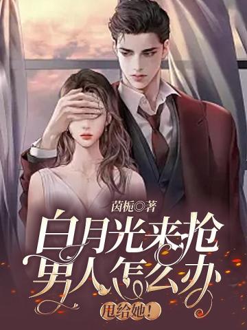 白月光來搶男人怎麼辦，甩給她！